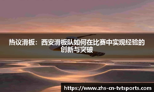 热议滑板:西安滑板队如何在比赛中实现经验的创新与突破