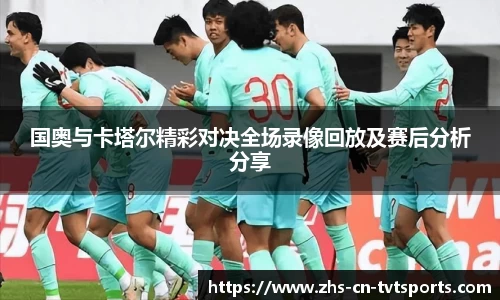 国奥与卡塔尔精彩对决全场录像回放及赛后分析分享